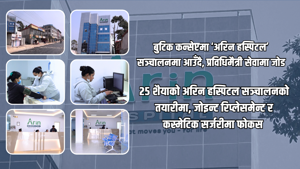 २५ शैयाको अरिन हस्पिटल सञ्चालनको तयारीमा, जोइन्ट रिप्लेसमेन्ट र कस्मेटिक सर्जरीमा फोकस